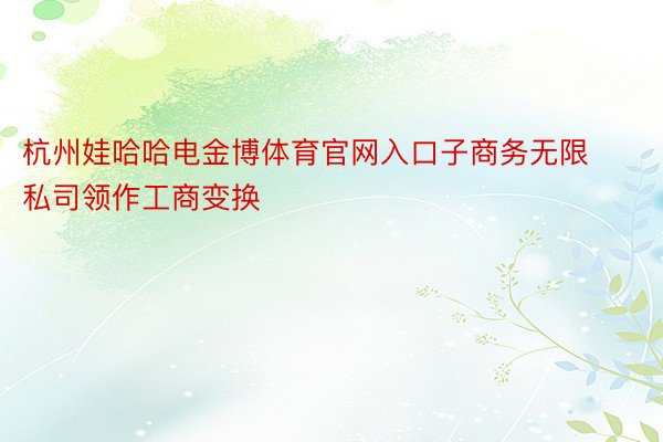 杭州娃哈哈电金博体育官网入口子商务无限私司领作工商变换