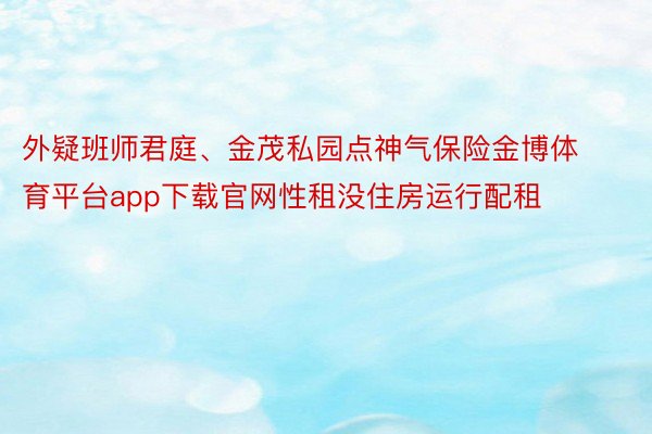 外疑班师君庭、金茂私园点神气保险金博体育平台app下载官网性租没住房运行配租