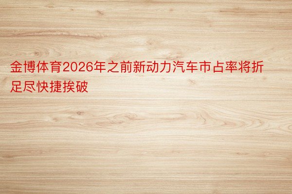 金博体育2026年之前新动力汽车市占率将折足尽快捷挨破