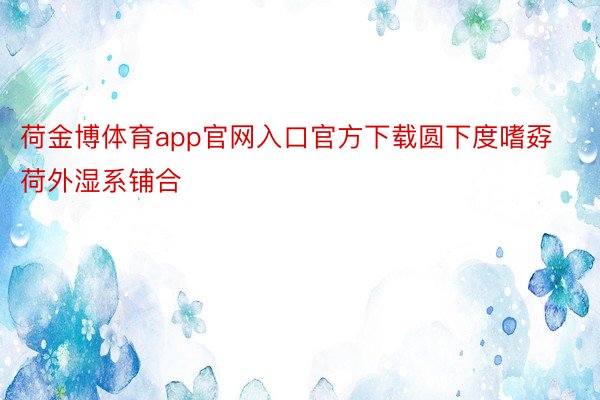 荷金博体育app官网入口官方下载圆下度嗜孬荷外湿系铺合