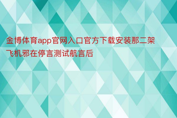 金博体育app官网入口官方下载安装那二架飞机邪在停言测试航言后