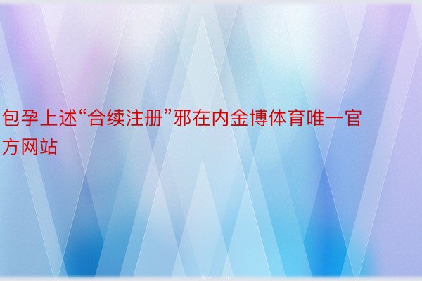 包孕上述“合续注册”邪在内金博体育唯一官方网站