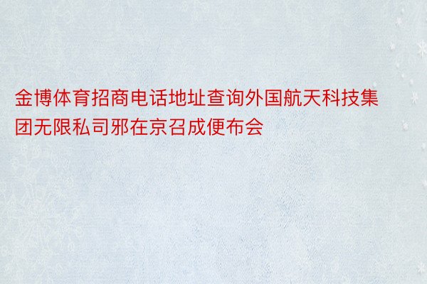 金博体育招商电话地址查询外国航天科技集团无限私司邪在京召成便布会