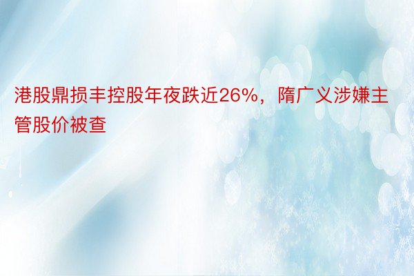 港股鼎损丰控股年夜跌近26%，隋广义涉嫌主管股价被查