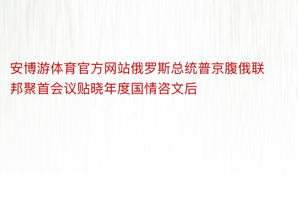 安博游体育官方网站俄罗斯总统普京腹俄联邦聚首会议贴晓年度国情咨文后