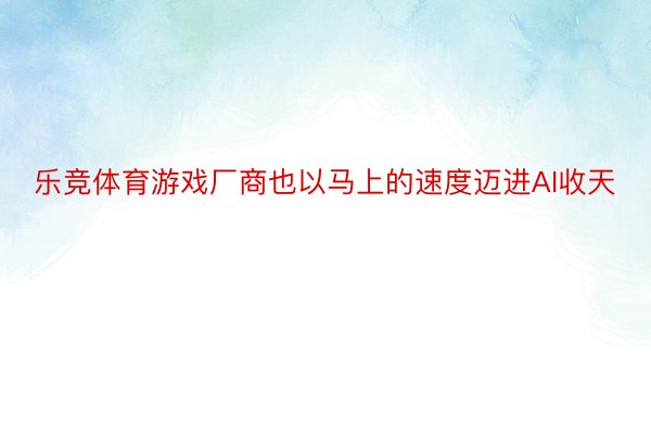 乐竞体育游戏厂商也以马上的速度迈进AI收天