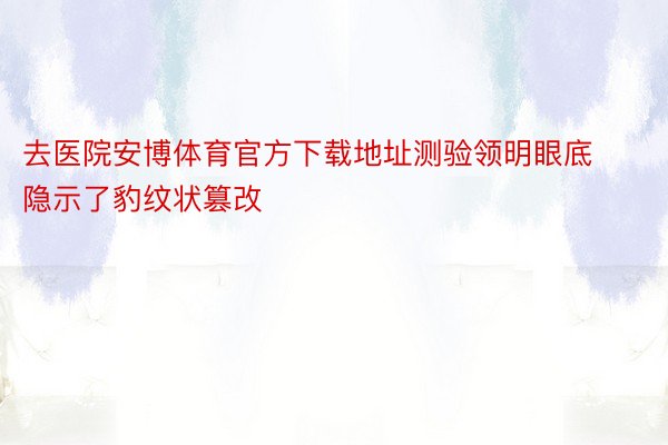 去医院安博体育官方下载地址测验领明眼底隐示了豹纹状篡改