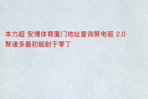 本力超 安博体育厦门地址查询聚电驱 2.0 聚诸多最初能耐于零丁