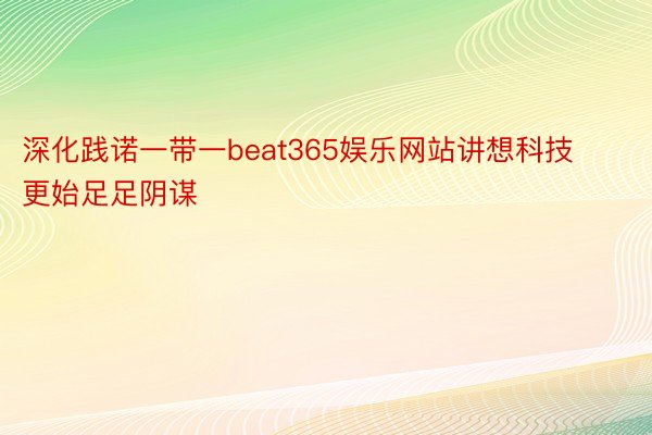 深化践诺一带一beat365娱乐网站讲想科技更始足足阴谋