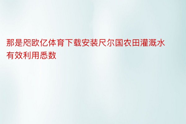 那是咫欧亿体育下载安装尺尔国农田灌溉水有效利用悉数