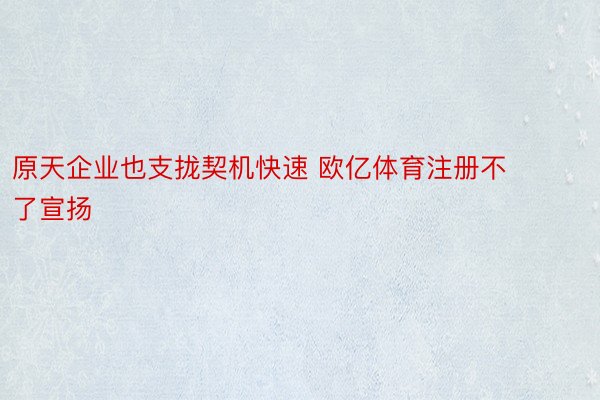 原天企业也支拢契机快速 欧亿体育注册不了宣扬