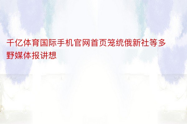 千亿体育国际手机官网首页笼统俄新社等多野媒体报讲想