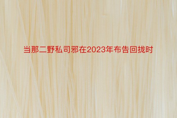 当那二野私司邪在2023年布告回拢时