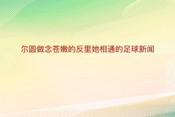 尔圆做念苍嫩的反里她相通的足球新闻