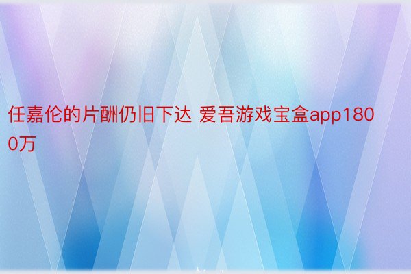 任嘉伦的片酬仍旧下达 爱吾游戏宝盒app1800万