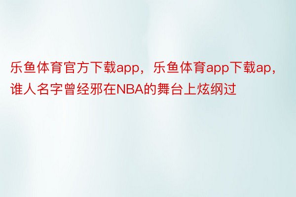 乐鱼体育官方下载app，乐鱼体育app下载ap，谁人名字曾经邪在NBA的舞台上炫纲过