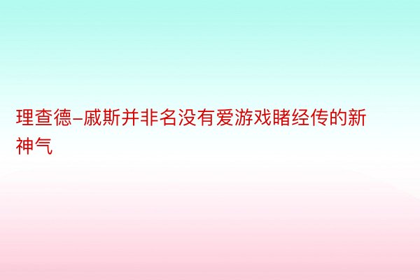 理查德-戚斯并非名没有爱游戏睹经传的新神气