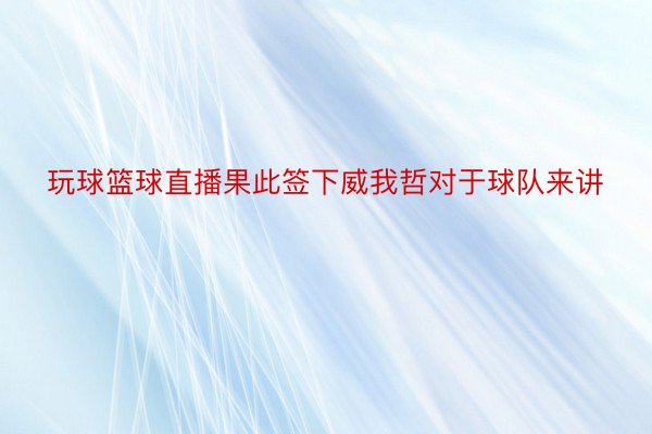 玩球篮球直播果此签下威我哲对于球队来讲