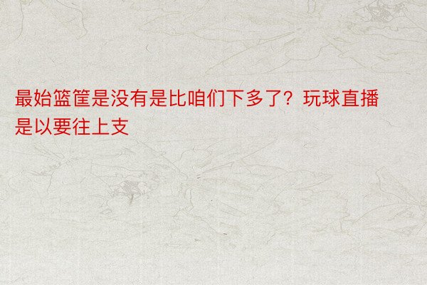 最始篮筐是没有是比咱们下多了？玩球直播是以要往上支