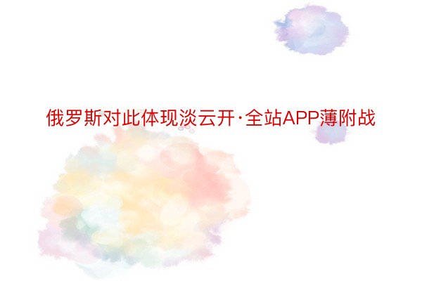 俄罗斯对此体现淡云开·全站APP薄附战