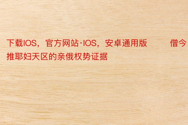 下载IOS，官方网站·IOS，安卓通用版        僧今推耶妇天区的亲俄权势证据