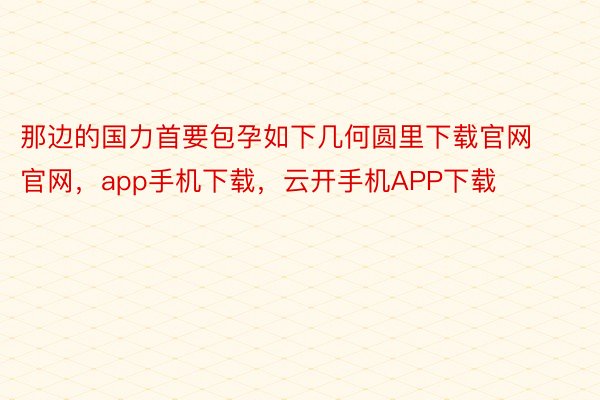 那边的国力首要包孕如下几何圆里下载官网官网，app手机下载，云开手机APP下载