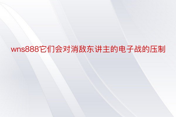 wns888它们会对消敌东讲主的电子战的压制