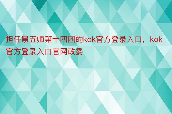 担任黑五师第十四团的kok官方登录入口，kok官方登录入口官网政委