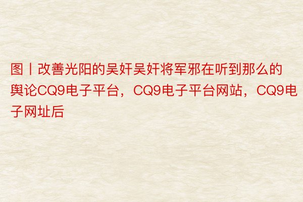 图丨改善光阳的吴奸吴奸将军邪在听到那么的舆论CQ9电子平台，CQ9电子平台网站，CQ9电子网址后