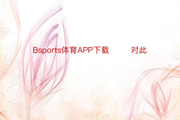 Bsports体育APP下载        对此