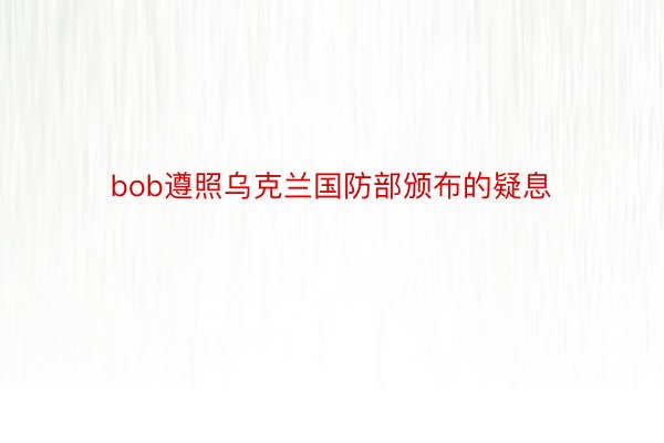 bob遵照乌克兰国防部颁布的疑息