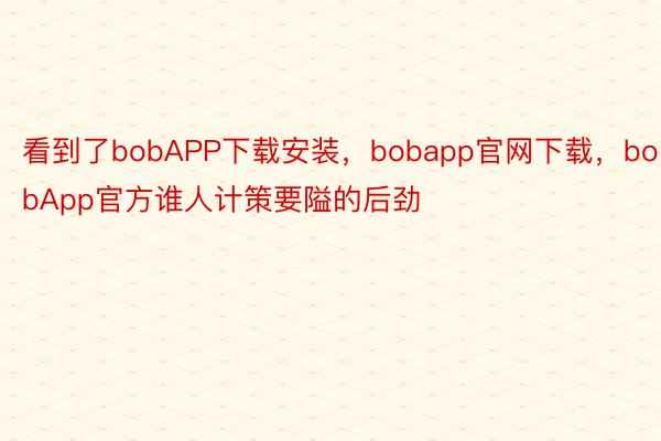 看到了bobAPP下载安装，bobapp官网下载，bobApp官方谁人计策要隘的后劲