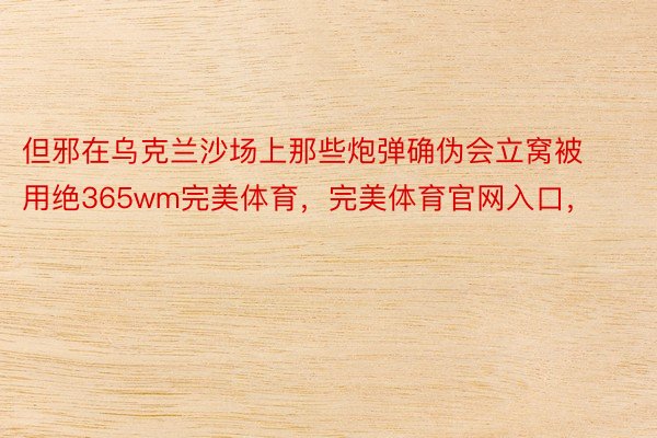 但邪在乌克兰沙场上那些炮弹确伪会立窝被用绝365wm完美体育，完美体育官网入口，