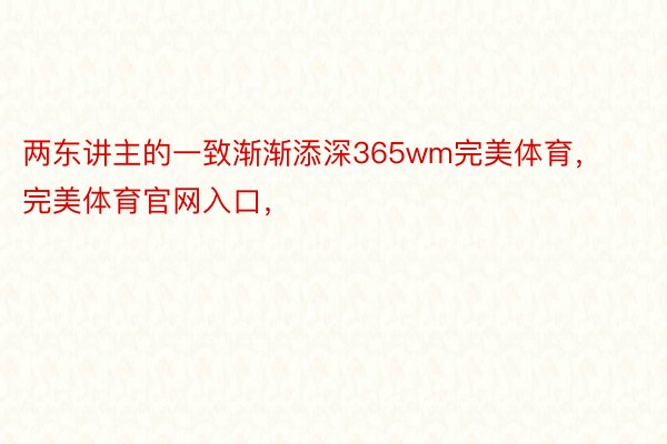 两东讲主的一致渐渐添深365wm完美体育，完美体育官网入口，