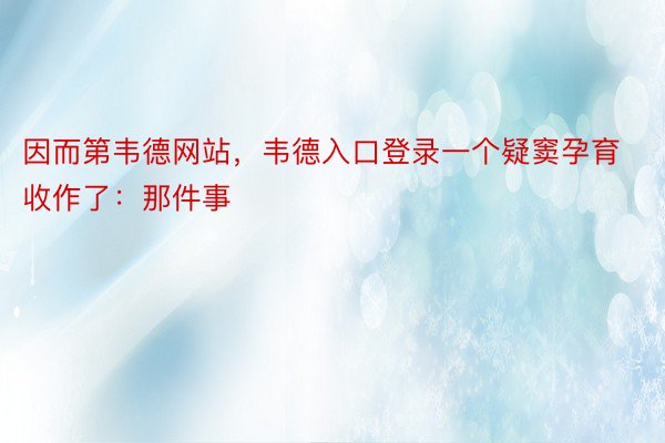 因而第韦德网站，韦德入口登录一个疑窦孕育收作了：那件事