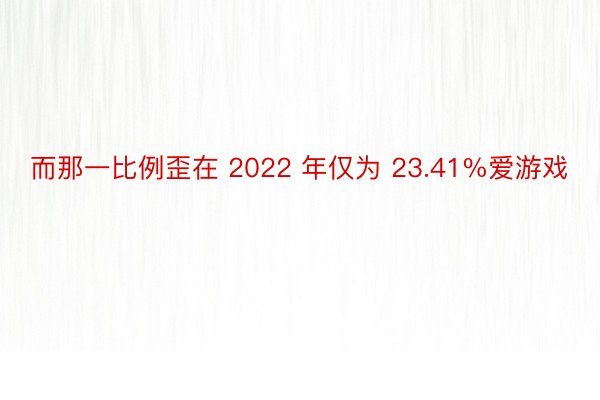 而那一比例歪在 2022 年仅为 23.41%爱游戏