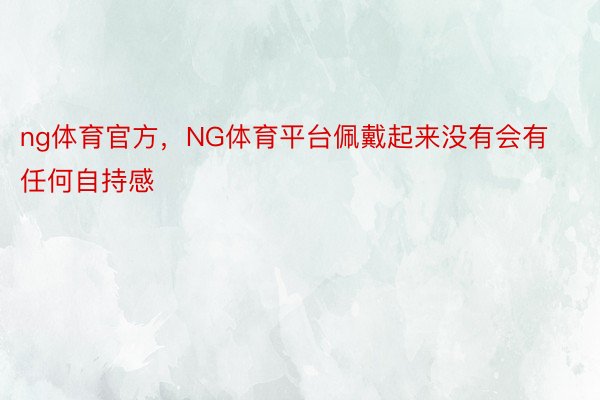 ng体育官方，NG体育平台佩戴起来没有会有任何自持感