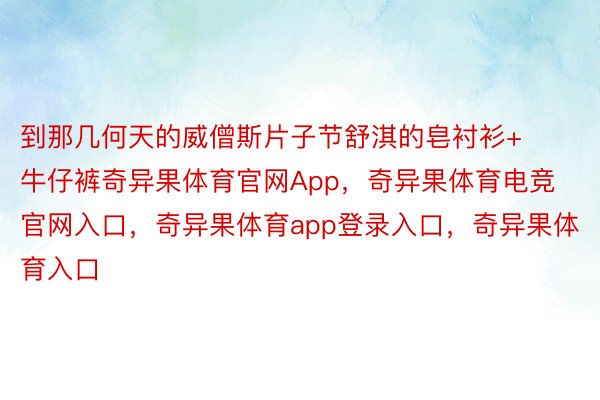 到那几何天的威僧斯片子节舒淇的皂衬衫+牛仔裤奇异果体育官网App，奇异果体育电竞官网入口，奇异果体育app登录入口，奇异果体育入口