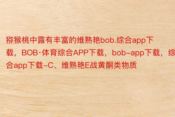 猕猴桃中露有丰富的维熟艳bob.综合app下载，BOB·体育综合APP下载，bob-app下载，综合app下载-C、维熟艳E战黄酮类物质