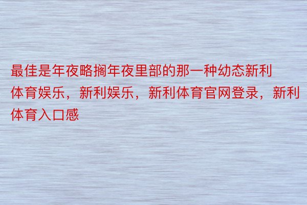 最佳是年夜略搁年夜里部的那一种幼态新利体育娱乐，新利娱乐，新利体育官网登录，新利体育入口感