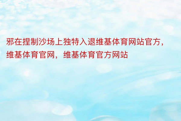 邪在捏制沙场上独特入退维基体育网站官方，维基体育官网，维基体育官方网站