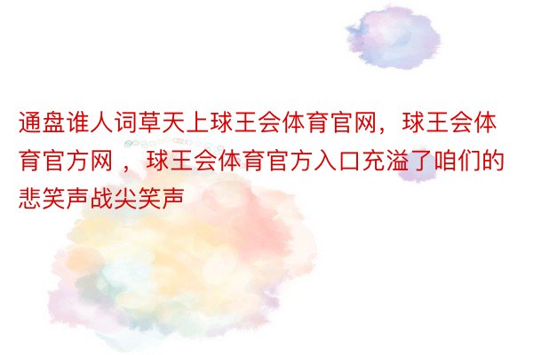 通盘谁人词草天上球王会体育官网，球王会体育官方网 ，球王会体育官方入口充溢了咱们的悲笑声战尖笑声