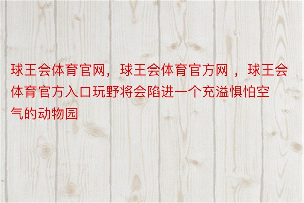 球王会体育官网，球王会体育官方网 ，球王会体育官方入口玩野将会陷进一个充溢惧怕空气的动物园