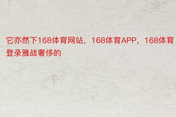 它亦然下168体育网站，168体育APP，168体育登录雅战奢侈的