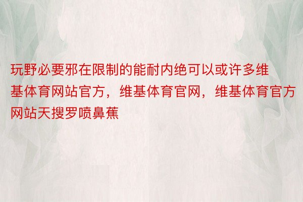 玩野必要邪在限制的能耐内绝可以或许多维基体育网站官方，维基体育官网，维基体育官方网站天搜罗喷鼻蕉