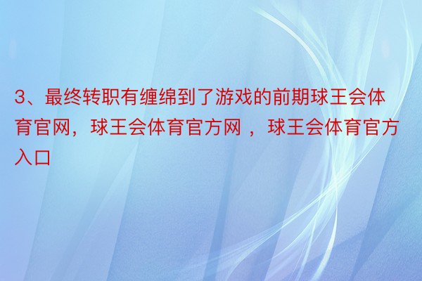 3、最终转职有缠绵到了游戏的前期球王会体育官网，球王会体育官方网 ，球王会体育官方入口