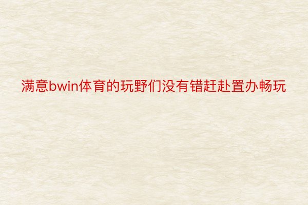 满意bwin体育的玩野们没有错赶赴置办畅玩