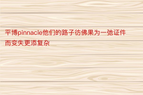 平博pinnacle他们的路子彷佛果为一弛证件而变失更添复杂