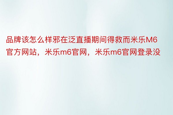 品牌该怎么样邪在泛直播期间得救而米乐M6官方网站，米乐m6官网，米乐m6官网登录没