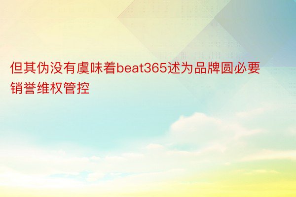 但其伪没有虞味着beat365述为品牌圆必要销誉维权管控